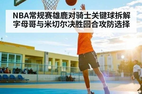 NBA常规赛雄鹿对骑士关键球拆解字母哥与米切尔决胜回合攻防选择