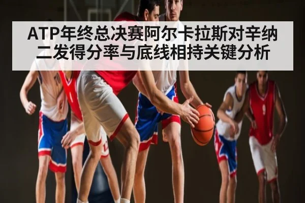 ATP年终总决赛阿尔卡拉斯对辛纳二发得分率与底线相持关键分析